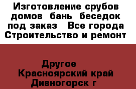 Изготовление срубов домов, бань, беседок под заказ - Все города Строительство и ремонт » Другое   . Красноярский край,Дивногорск г.